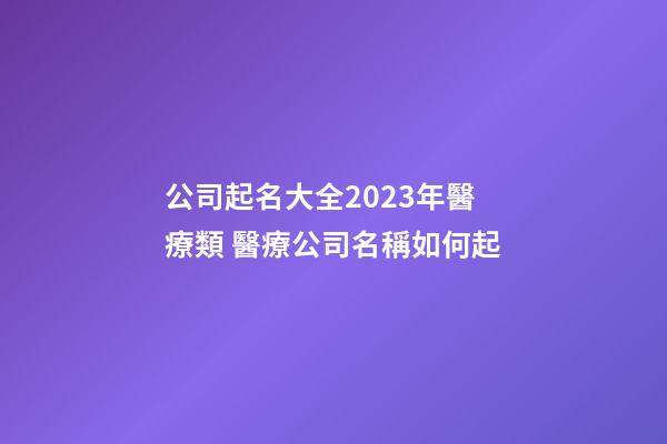 公司起名大全2023年醫療類 醫療公司名稱如何起-第1張-公司起名-玄機派